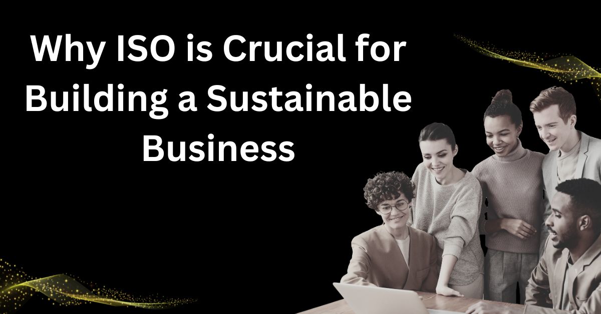 Why ISO is Crucial for Building a Sustainable Business